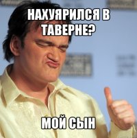 Нахуярился в таверне? Мой сын