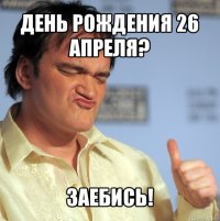 День рождения 26 апреля? Заебись!