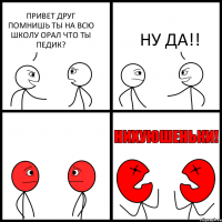 ПРИВЕТ ДРУГ
ПОМНИШЬ ТЫ НА ВСЮ ШКОЛУ ОРАЛ ЧТО ТЫ ПЕДИК? НУ ДА!!