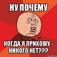 ну почему когда я прихожу - никого нет???