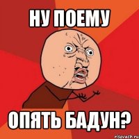 ну поему опять бадун?