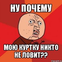 ну почему мою куртку никто не ловит??