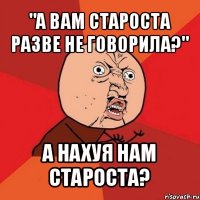 "а вам староста разве не говорила?" а нахуя нам староста?