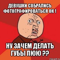 девушки собрались фотографироваться ок ! ну зачем делать губы пюю ??