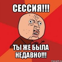 сессия!!! ты же была недавно!!!