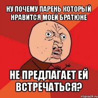 ну почему парень который нравится моей братюне не предлагает ей встречаться?