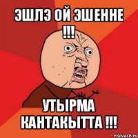 эшлэ ой эшенне !!! утырма кантакытта !!!