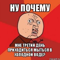 ну почему мне третий день приходиться мыться в холодной воде?