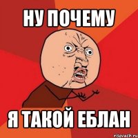 ну почему я такой еблан