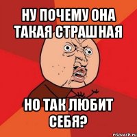 ну почему она такая страшная но так любит себя?