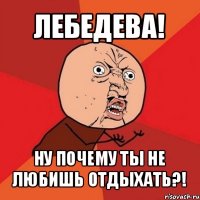 лебедева! ну почему ты не любишь отдыхать?!