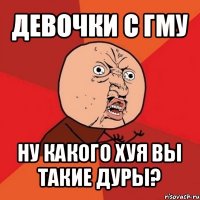 девочки с гму ну какого хуя вы такие дуры?