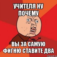 учителя ну почему вы за самую фигню ставите два