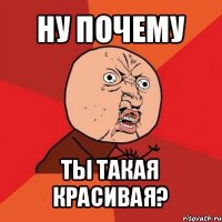 ну почему ты такая красивая?