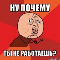 ну почему ты не работаешь?