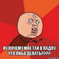  ну почему мне так в падлу что либо делать???