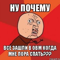 ну почему все зашли в овм когда мне пора спать???