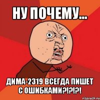 ну почему... дима-2319 всегда пишет с ошибками?!?!?!