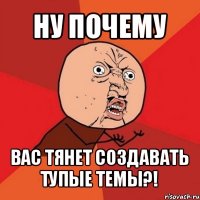 ну почему вас тянет создавать тупые темы?!