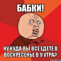 бабки! ну куда вы все едете в воскресенье в 9 утра?