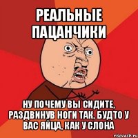 реальные пацанчики ну почему вы сидите, раздвинув ноги так, будто у вас яйца, как у слона