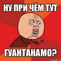 ну при чём тут гуантанамо?