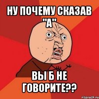 ну почему сказав "а" вы б не говорите??