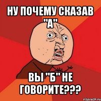 ну почему сказав "а" вы "б" не говорите???