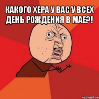 какого хера у вас у всех день рождения в мае?! 