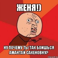 женя!) ну почему ты так боишься амантай сакеновну?