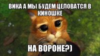 вика а мы будем целоватся в киношке на вороне?)