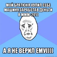 мой братюня купил себе машину,заработав деньги в ммм-2011 а я не верил ему((((