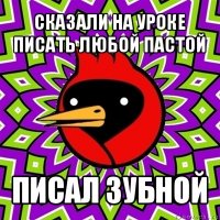 сказали на уроке писать любой пастой писал зубной