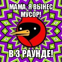 мама, я вынес мусор! в 3 раунде!