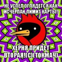 не успел оглядется как исчерпан лимит карты! херня придет вторая!(с)(токмач)