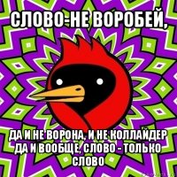 слово-не воробей, да и не ворона, и не коллайдер
да и вообще, слово - только слово