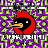 хотел рассказать вам историю, но вы меня сбили с гранатомета рпг -2