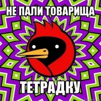 не пали товарища тетрадку