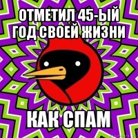 отметил 45-ый год своей жизни как спам