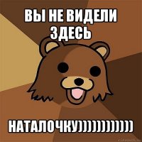 вы не видели здесь наталочку))))))))))))