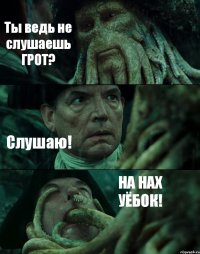 Ты ведь не слушаешь ГРОТ? Слушаю! НА НАХ УЁБОК!