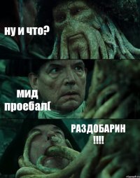 ну и что? мид проебал( РАЗДОБАРИН !!!