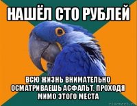 нашёл сто рублей всю жизнь внимательно осматриваешь асфальт, проходя мимо этого места