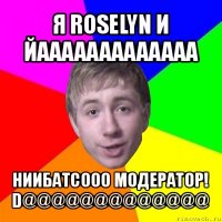 я roselyn и йааааааааааааа ниибатсооо модератор! d@@@@@@@@@@@@@