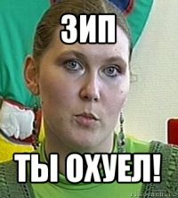 зип ты охуел!