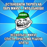 остановили тюрягу на пару минут...типо обнова! несколько минут спустя..проблема решена блять!