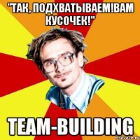 "так, подхватываем!вам кусочек!" team-building