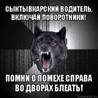 сыктывкарский водитель, включай поворотники! помни о помехе справа во дворах блеать!