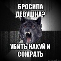 бросила девушка? убить нахуй и сожрать