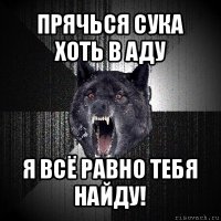 прячься сука хоть в аду я всё равно тебя найду!